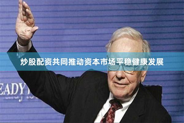 炒股配资共同推动资本市场平稳健康发展
