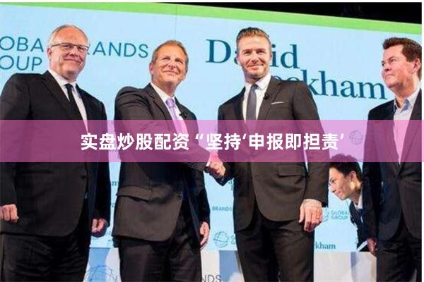 实盘炒股配资　　“坚持‘申报即担责’