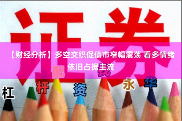 【财经分析】多空交织促债市窄幅震荡 看多情绪依旧占据主流
