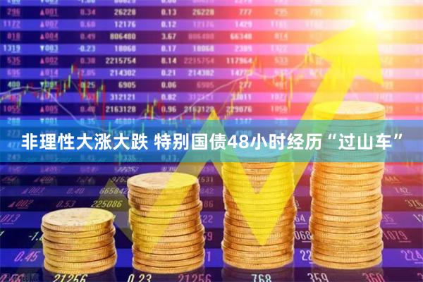 非理性大涨大跌 特别国债48小时经历“过山车”