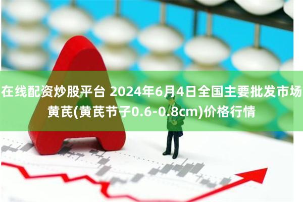 在线配资炒股平台 2024年6月4日全国主要批发市场黄芪(黄芪节子0.6-0.8cm)价格行情