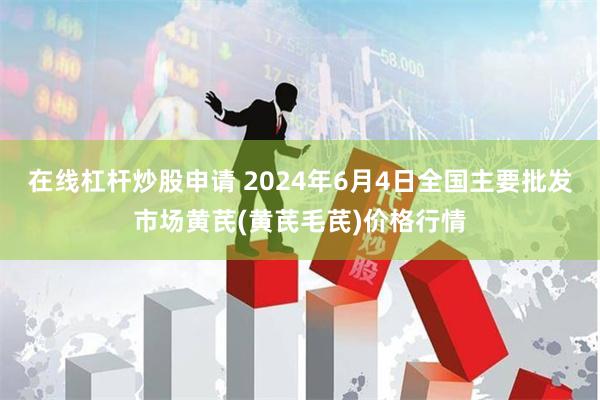 在线杠杆炒股申请 2024年6月4日全国主要批发市场黄芪(黄芪毛芪)价格行情