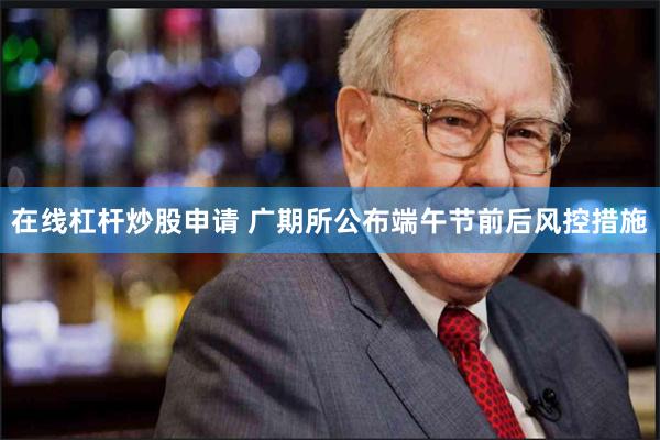 在线杠杆炒股申请 广期所公布端午节前后风控措施