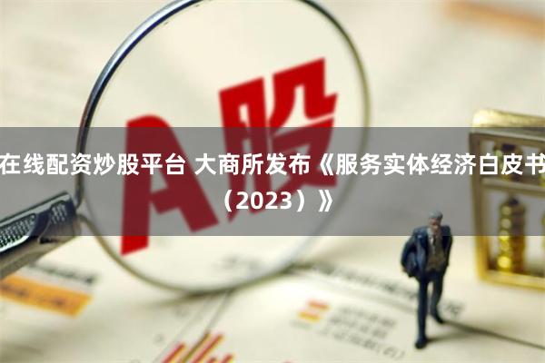 在线配资炒股平台 大商所发布《服务实体经济白皮书（2023）》