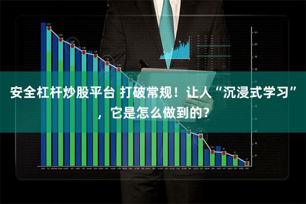 安全杠杆炒股平台 打破常规！让人“沉浸式学习”，它是怎么做到的？