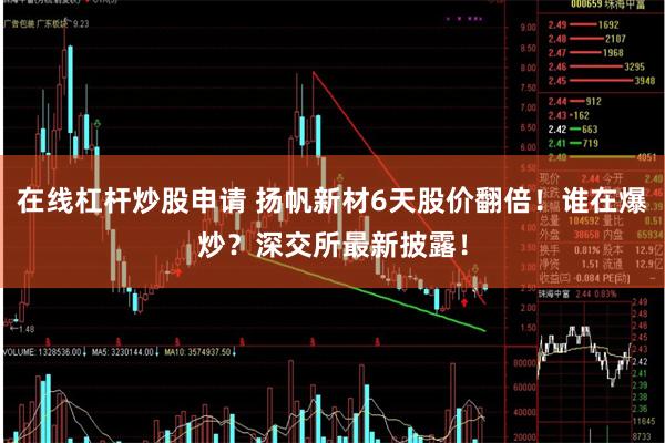 在线杠杆炒股申请 扬帆新材6天股价翻倍！谁在爆炒？深交所最新披露！