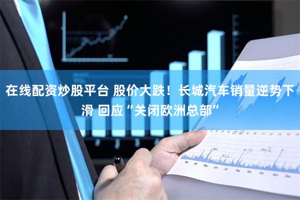 在线配资炒股平台 股价大跌！长城汽车销量逆势下滑 回应“关闭欧洲总部”