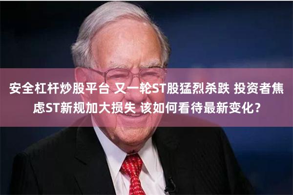 安全杠杆炒股平台 又一轮ST股猛烈杀跌 投资者焦虑ST新规加大损失 该如何看待最新变化？