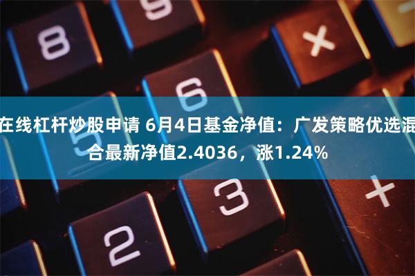 在线杠杆炒股申请 6月4日基金净值：广发策略优选混合最新净值2.4036，涨1.24%