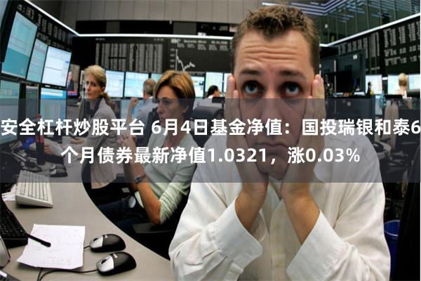 安全杠杆炒股平台 6月4日基金净值：国投瑞银和泰6个月债券最新净值1.0321，涨0.03%