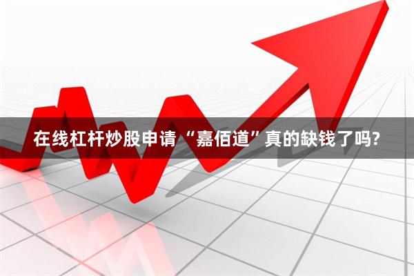 在线杠杆炒股申请 “嘉佰道”真的缺钱了吗?