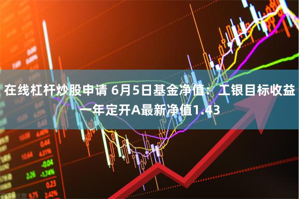 在线杠杆炒股申请 6月5日基金净值：工银目标收益一年定开A最新净值1.43