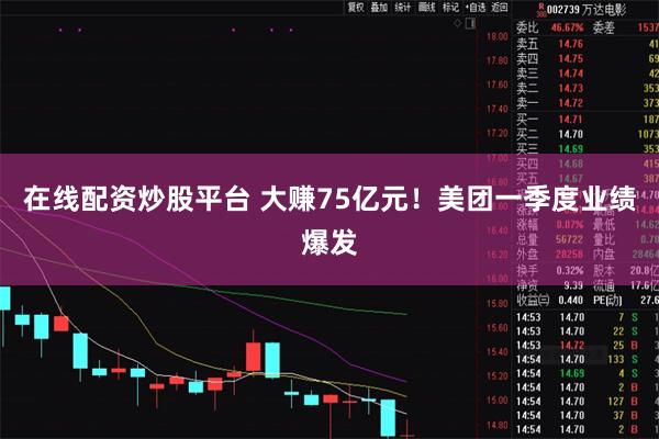 在线配资炒股平台 大赚75亿元！美团一季度业绩爆发