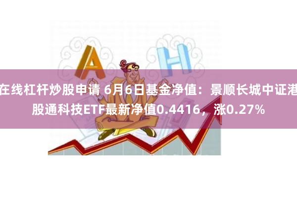 在线杠杆炒股申请 6月6日基金净值：景顺长城中证港股通科技ETF最新净值0.4416，涨0.27%