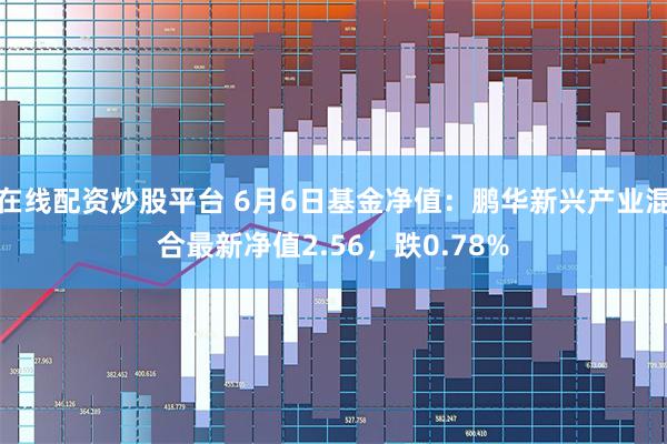在线配资炒股平台 6月6日基金净值：鹏华新兴产业混合最新净值2.56，跌0.78%