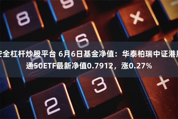 安全杠杆炒股平台 6月6日基金净值：华泰柏瑞中证港股通50ETF最新净值0.7912，涨0.27%