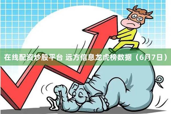 在线配资炒股平台 远方信息龙虎榜数据（6月7日）