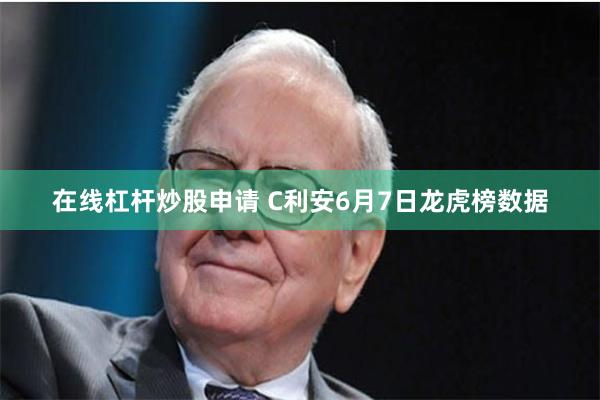 在线杠杆炒股申请 C利安6月7日龙虎榜数据