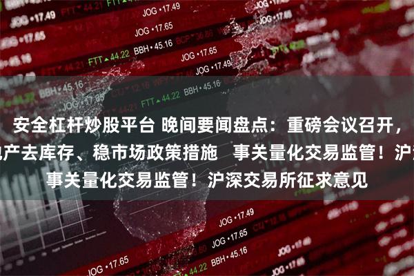 安全杠杆炒股平台 晚间要闻盘点：重磅会议召开，研究储备新的房地产去库存、稳市场政策措施   事关量化交易监管！沪深交易所征求意见
