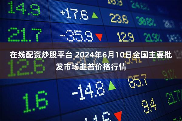 在线配资炒股平台 2024年6月10日全国主要批发市场韭苔价格行情