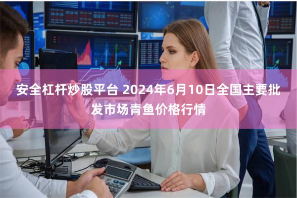 安全杠杆炒股平台 2024年6月10日全国主要批发市场青鱼价格行情