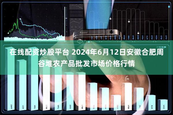 在线配资炒股平台 2024年6月12日安徽合肥周谷堆农产品批发市场价格行情