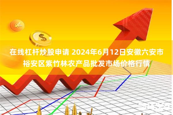 在线杠杆炒股申请 2024年6月12日安徽六安市裕安区紫竹林农产品批发市场价格行情