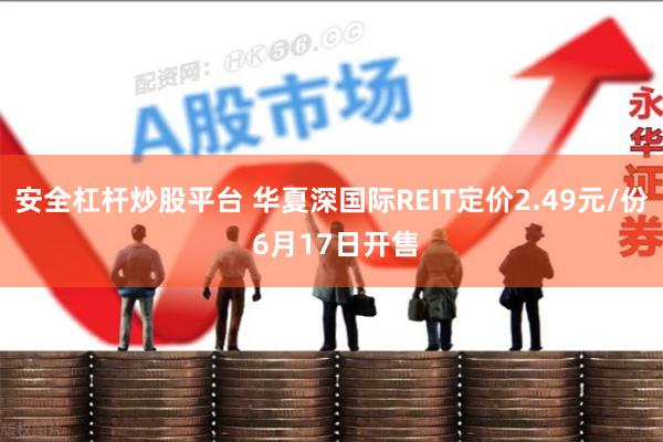 安全杠杆炒股平台 华夏深国际REIT定价2.49元/份 6月17日开售