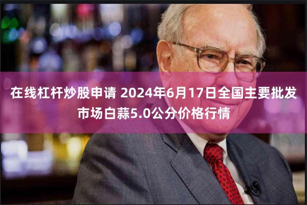 在线杠杆炒股申请 2024年6月17日全国主要批发市场白蒜5.0公分价格行情