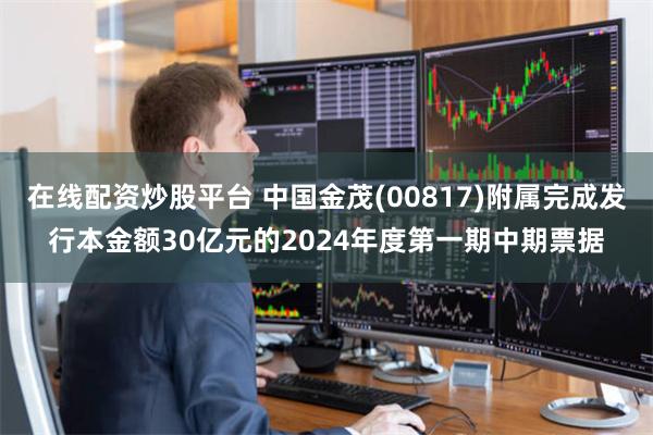 在线配资炒股平台 中国金茂(00817)附属完成发行本金额30亿元的2024年度第一期中期票据