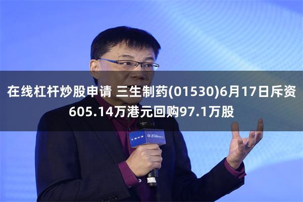 在线杠杆炒股申请 三生制药(01530)6月17日斥资605.14万港元回购97.1万股