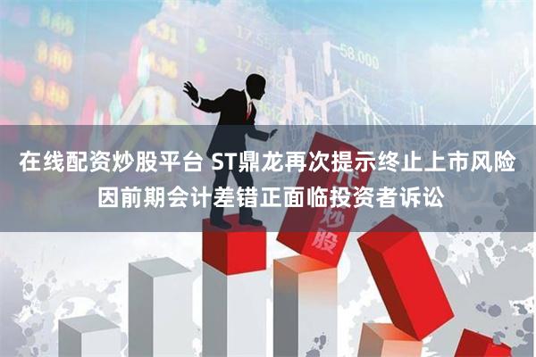 在线配资炒股平台 ST鼎龙再次提示终止上市风险 因前期会计差错正面临投资者诉讼