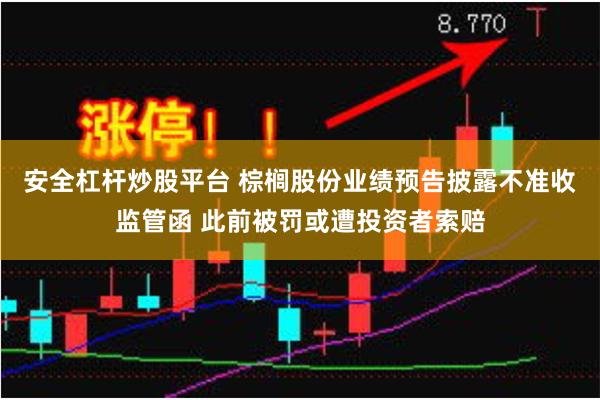 安全杠杆炒股平台 棕榈股份业绩预告披露不准收监管函 此前被罚或遭投资者索赔