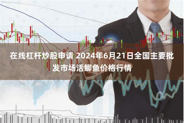 在线杠杆炒股申请 2024年6月21日全国主要批发市场活鲫鱼价格行情