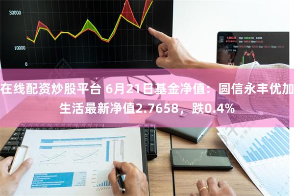 在线配资炒股平台 6月21日基金净值：圆信永丰优加生活最新净值2.7658，跌0.4%