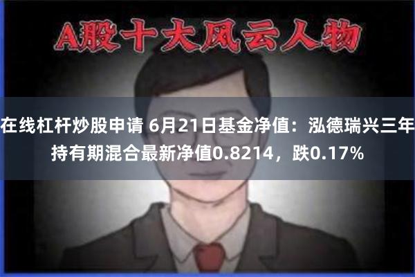 在线杠杆炒股申请 6月21日基金净值：泓德瑞兴三年持有期混合最新净值0.8214，跌0.17%
