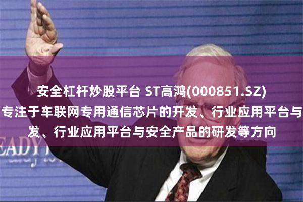安全杠杆炒股平台 ST高鸿(000851.SZ)：在车联网方面，公司专注于车联网专用通信芯片的开发、行业应用平台与安全产品的研发等方向