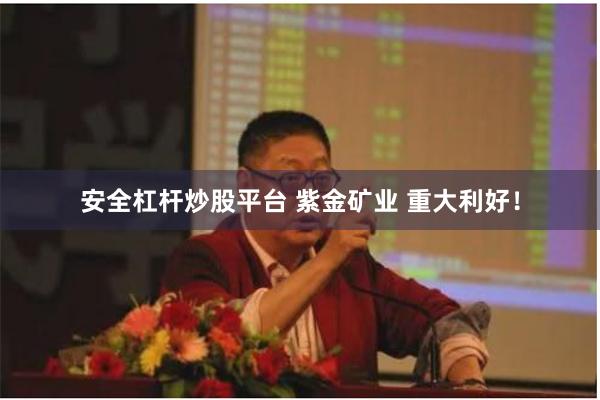 安全杠杆炒股平台 紫金矿业 重大利好！