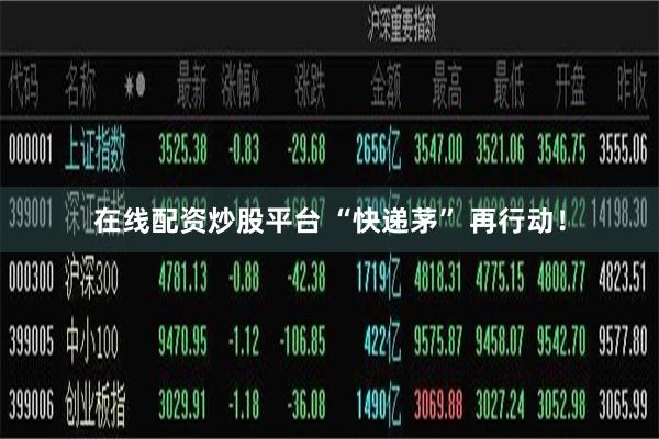 在线配资炒股平台 “快递茅” 再行动！