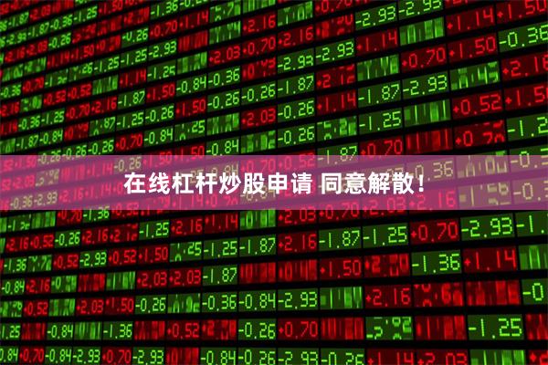 在线杠杆炒股申请 同意解散！