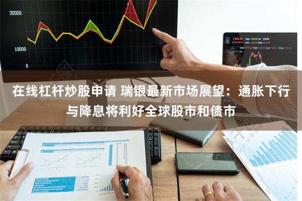 在线杠杆炒股申请 瑞银最新市场展望：通胀下行与降息将利好全球股市和债市