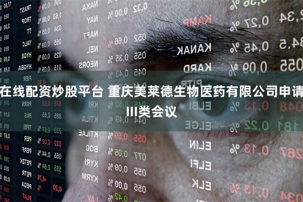 在线配资炒股平台 重庆美莱德生物医药有限公司申请III类会议