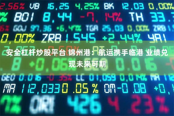 安全杠杆炒股平台 锦州港：航运携手临港 业绩兑现未来可期
