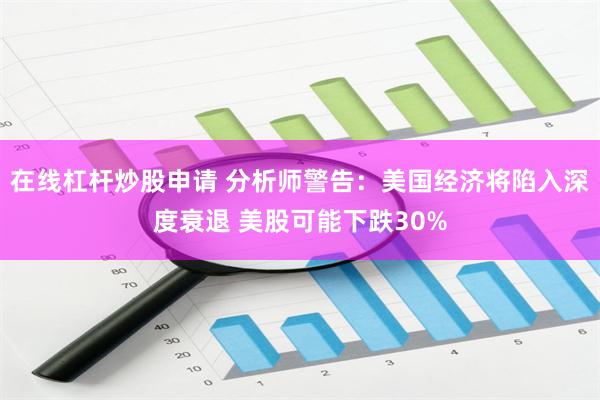在线杠杆炒股申请 分析师警告：美国经济将陷入深度衰退 美股可能下跌30%