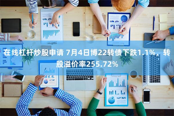 在线杠杆炒股申请 7月4日博22转债下跌1.1%，转股溢价率255.72%