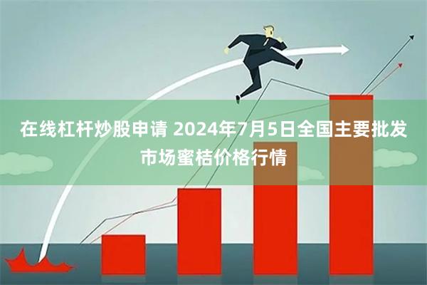 在线杠杆炒股申请 2024年7月5日全国主要批发市场蜜桔价格行情