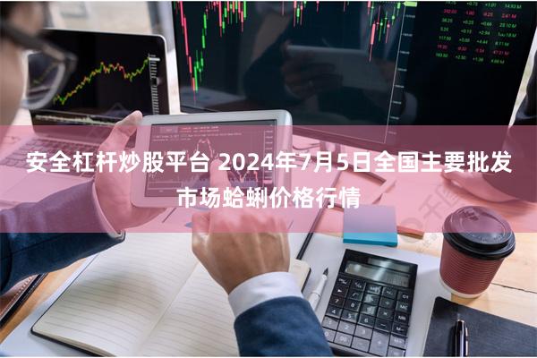 安全杠杆炒股平台 2024年7月5日全国主要批发市场蛤蜊价格行情
