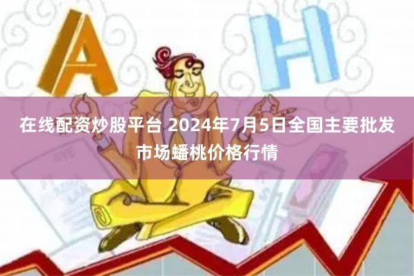 在线配资炒股平台 2024年7月5日全国主要批发市场蟠桃价格行情