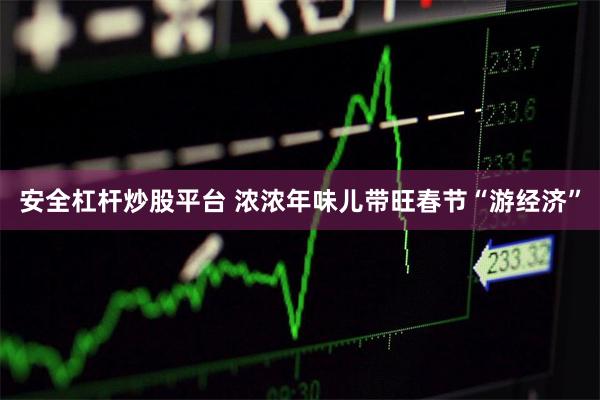 安全杠杆炒股平台 浓浓年味儿带旺春节“游经济”