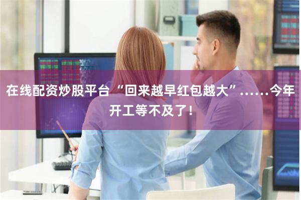 在线配资炒股平台 “回来越早红包越大”……今年开工等不及了！